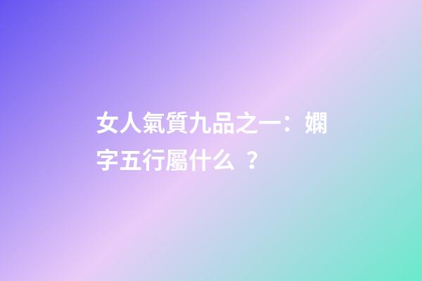女人氣質九品之一：嫻字五行屬什么？